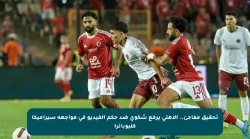 تحقيق مفاجئ.. الأهلي يرفع شكوى ضد حكم الفيديو في مواجهة سيراميكا كليوباترا